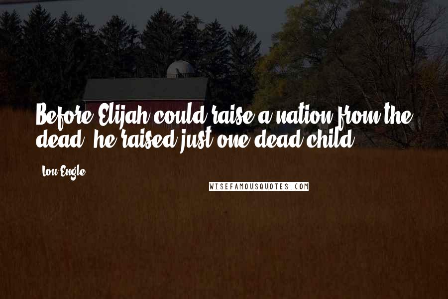 Lou Engle Quotes: Before Elijah could raise a nation from the dead, he raised just one dead child.