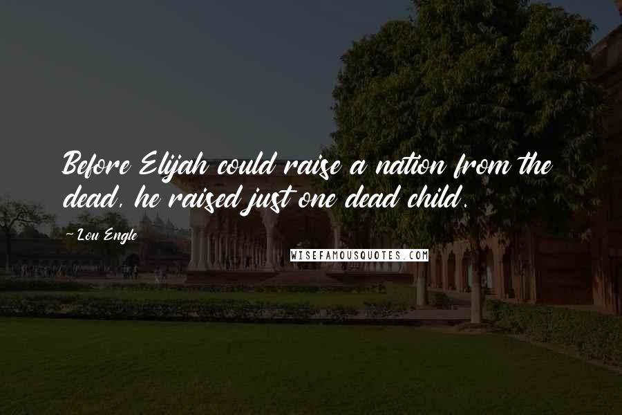 Lou Engle Quotes: Before Elijah could raise a nation from the dead, he raised just one dead child.