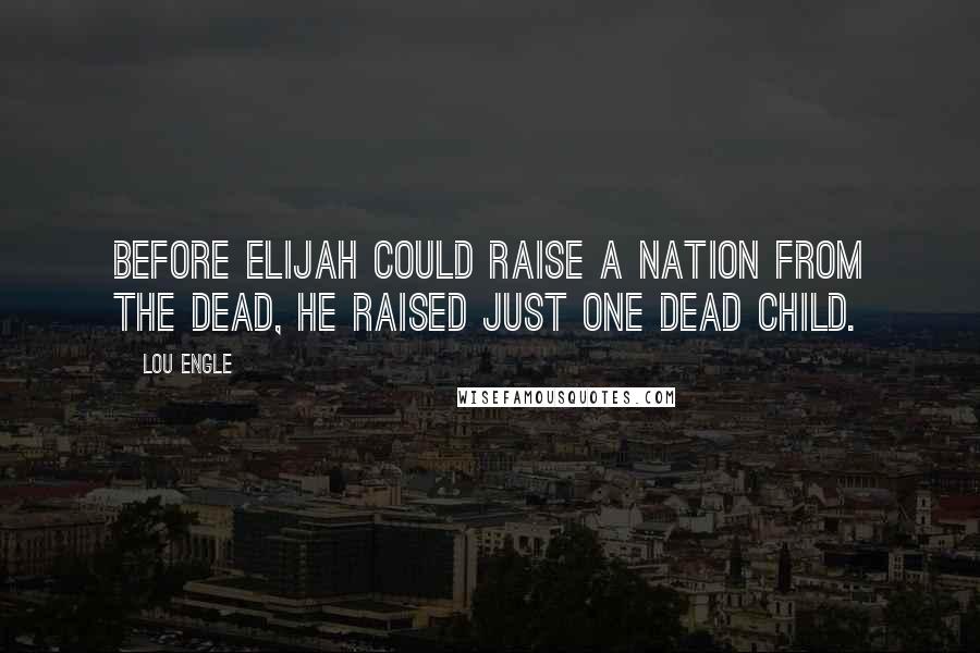 Lou Engle Quotes: Before Elijah could raise a nation from the dead, he raised just one dead child.