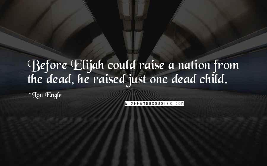 Lou Engle Quotes: Before Elijah could raise a nation from the dead, he raised just one dead child.