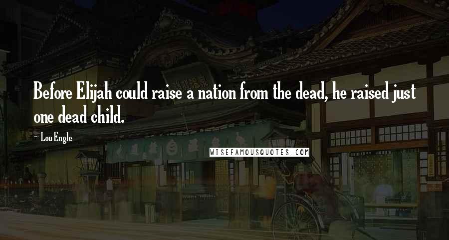 Lou Engle Quotes: Before Elijah could raise a nation from the dead, he raised just one dead child.