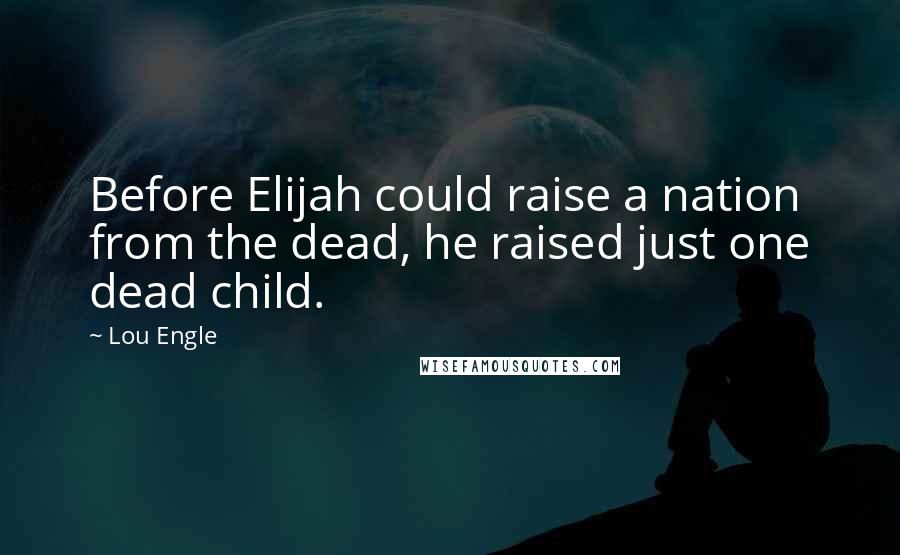 Lou Engle Quotes: Before Elijah could raise a nation from the dead, he raised just one dead child.