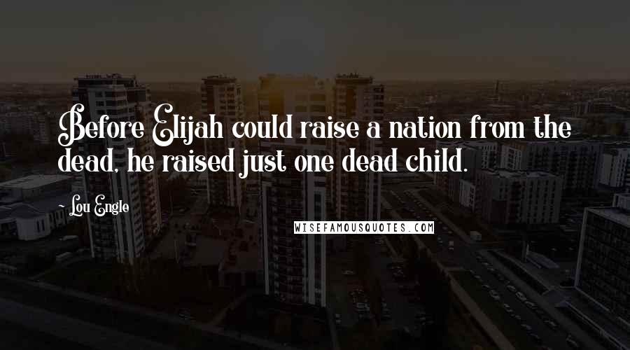 Lou Engle Quotes: Before Elijah could raise a nation from the dead, he raised just one dead child.