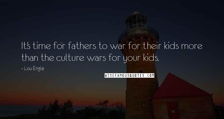 Lou Engle Quotes: It's time for fathers to war for their kids more than the culture wars for your kids.