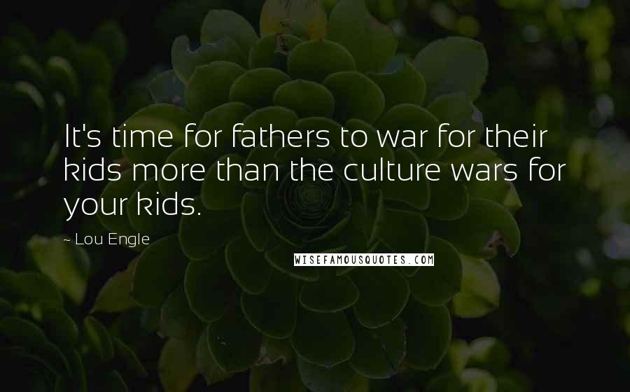 Lou Engle Quotes: It's time for fathers to war for their kids more than the culture wars for your kids.