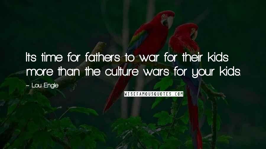 Lou Engle Quotes: It's time for fathers to war for their kids more than the culture wars for your kids.