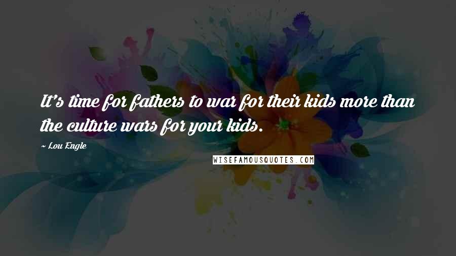 Lou Engle Quotes: It's time for fathers to war for their kids more than the culture wars for your kids.