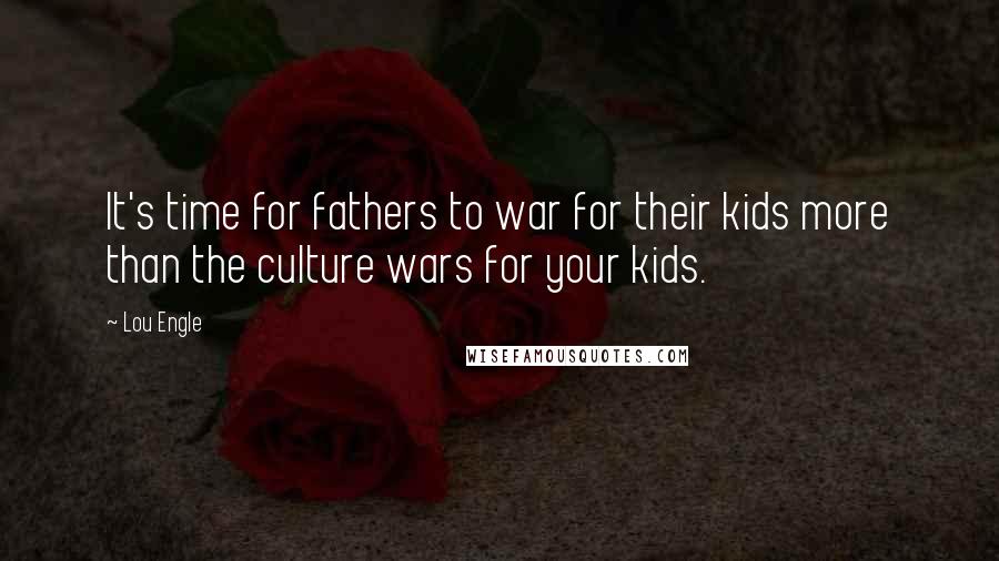 Lou Engle Quotes: It's time for fathers to war for their kids more than the culture wars for your kids.