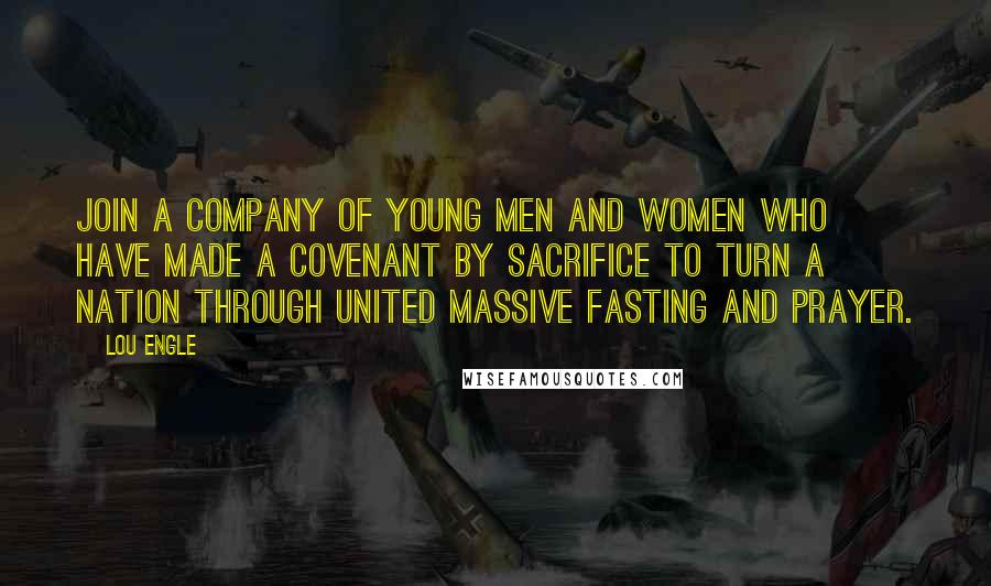 Lou Engle Quotes: Join a company of young men and women who have made a covenant by sacrifice to turn a nation through united massive fasting and prayer.