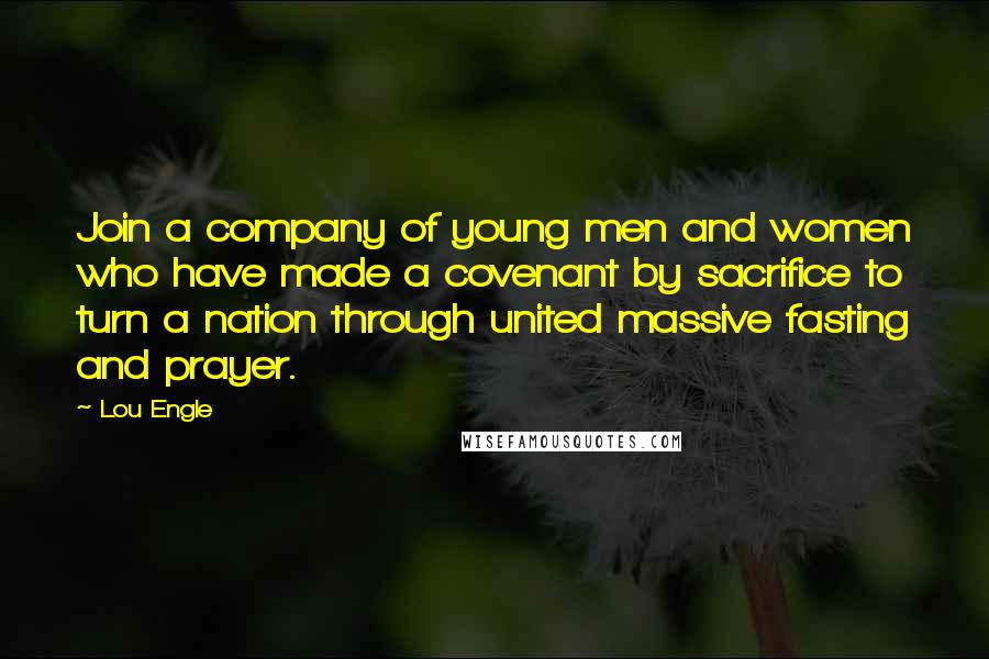 Lou Engle Quotes: Join a company of young men and women who have made a covenant by sacrifice to turn a nation through united massive fasting and prayer.