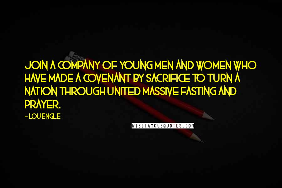 Lou Engle Quotes: Join a company of young men and women who have made a covenant by sacrifice to turn a nation through united massive fasting and prayer.