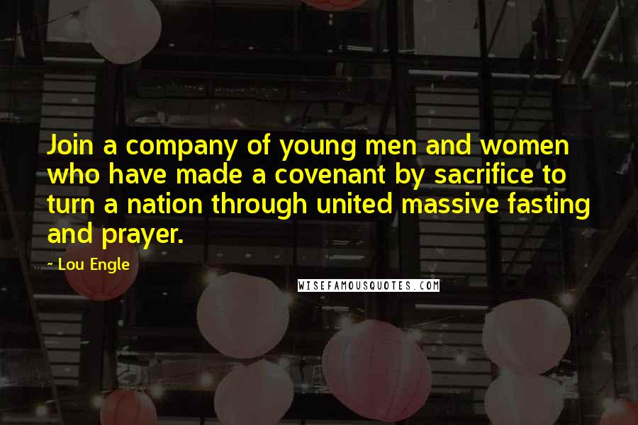 Lou Engle Quotes: Join a company of young men and women who have made a covenant by sacrifice to turn a nation through united massive fasting and prayer.