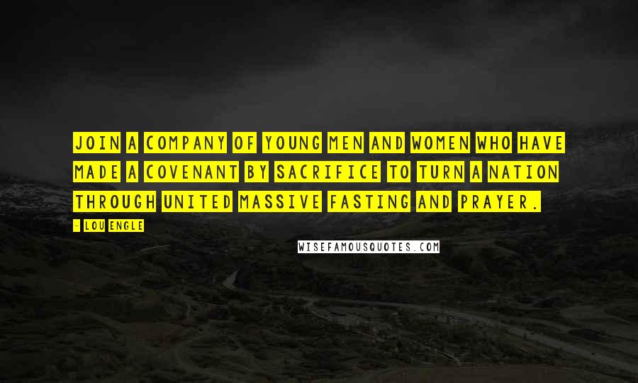 Lou Engle Quotes: Join a company of young men and women who have made a covenant by sacrifice to turn a nation through united massive fasting and prayer.