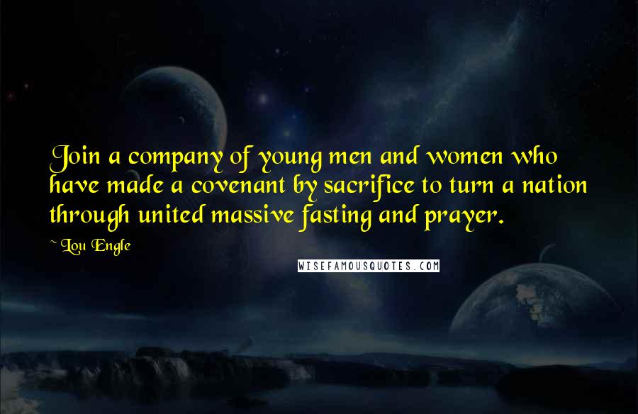 Lou Engle Quotes: Join a company of young men and women who have made a covenant by sacrifice to turn a nation through united massive fasting and prayer.