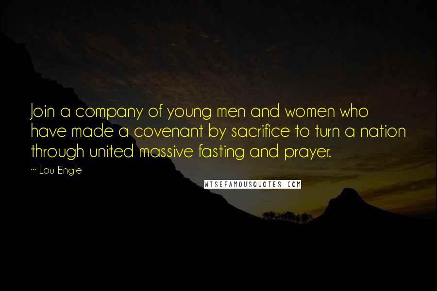 Lou Engle Quotes: Join a company of young men and women who have made a covenant by sacrifice to turn a nation through united massive fasting and prayer.