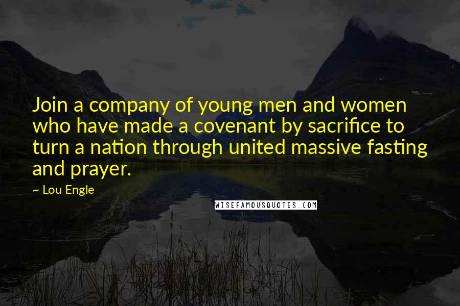 Lou Engle Quotes: Join a company of young men and women who have made a covenant by sacrifice to turn a nation through united massive fasting and prayer.