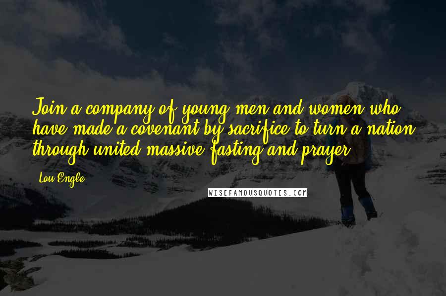 Lou Engle Quotes: Join a company of young men and women who have made a covenant by sacrifice to turn a nation through united massive fasting and prayer.