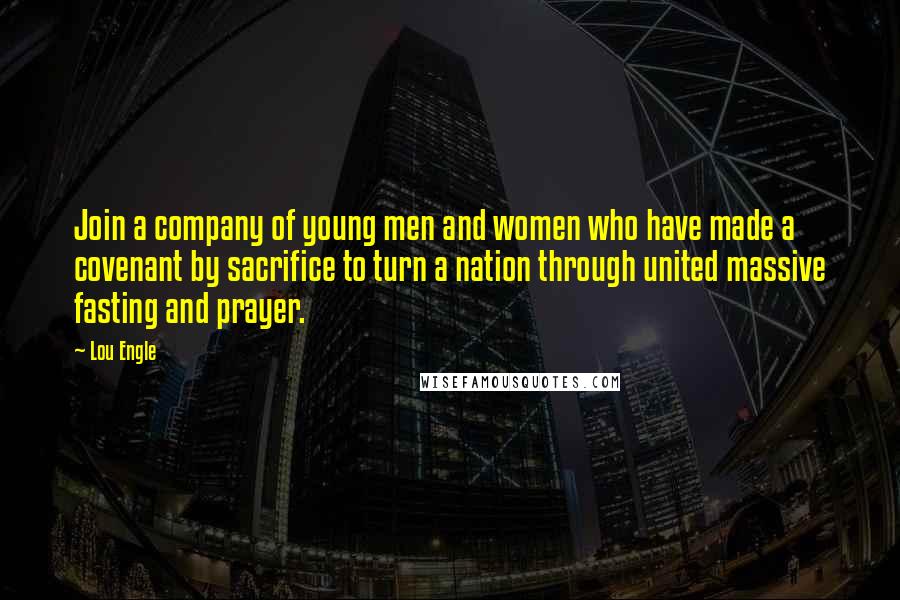Lou Engle Quotes: Join a company of young men and women who have made a covenant by sacrifice to turn a nation through united massive fasting and prayer.