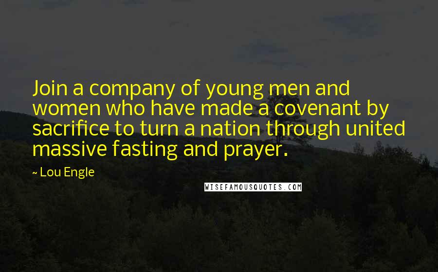 Lou Engle Quotes: Join a company of young men and women who have made a covenant by sacrifice to turn a nation through united massive fasting and prayer.