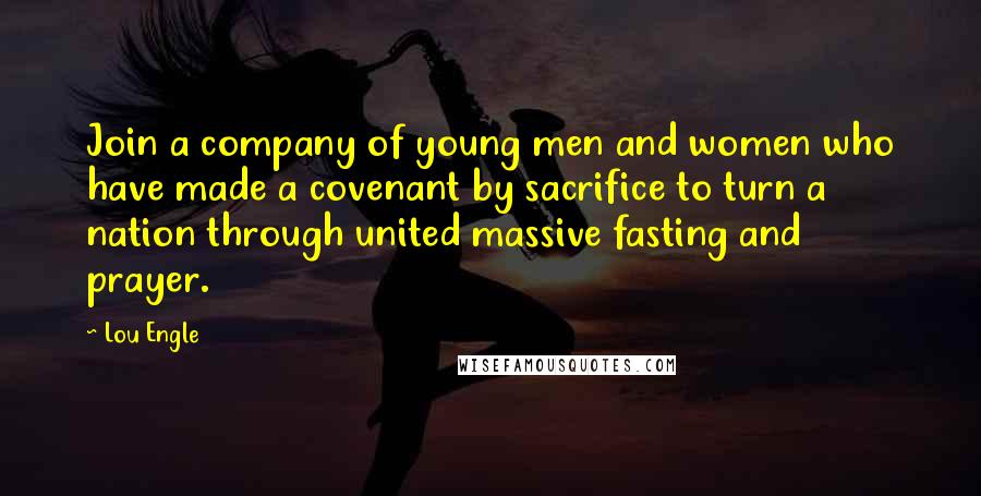 Lou Engle Quotes: Join a company of young men and women who have made a covenant by sacrifice to turn a nation through united massive fasting and prayer.