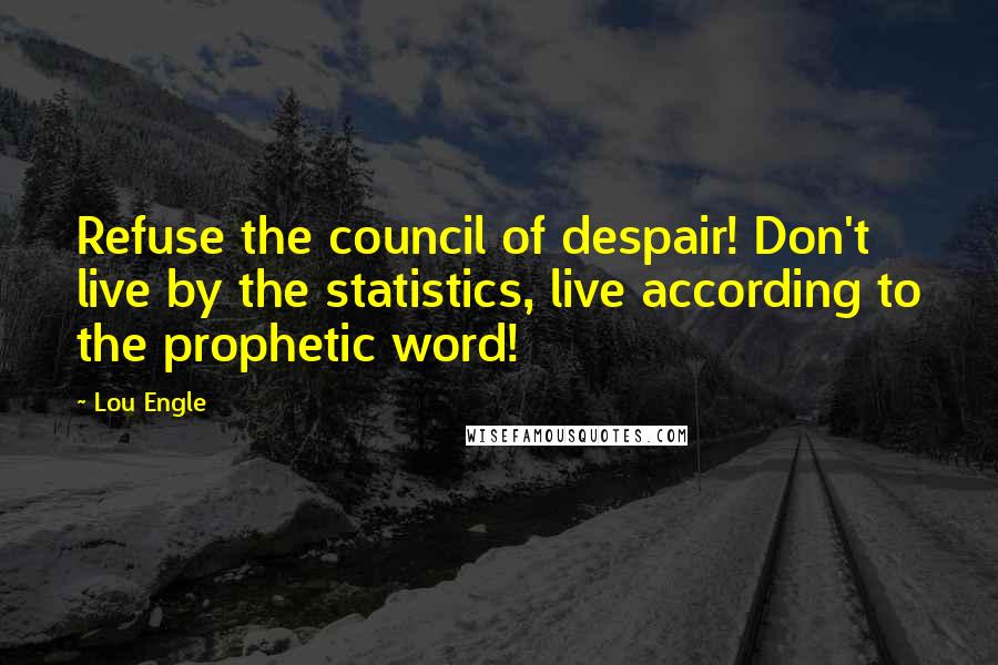 Lou Engle Quotes: Refuse the council of despair! Don't live by the statistics, live according to the prophetic word!