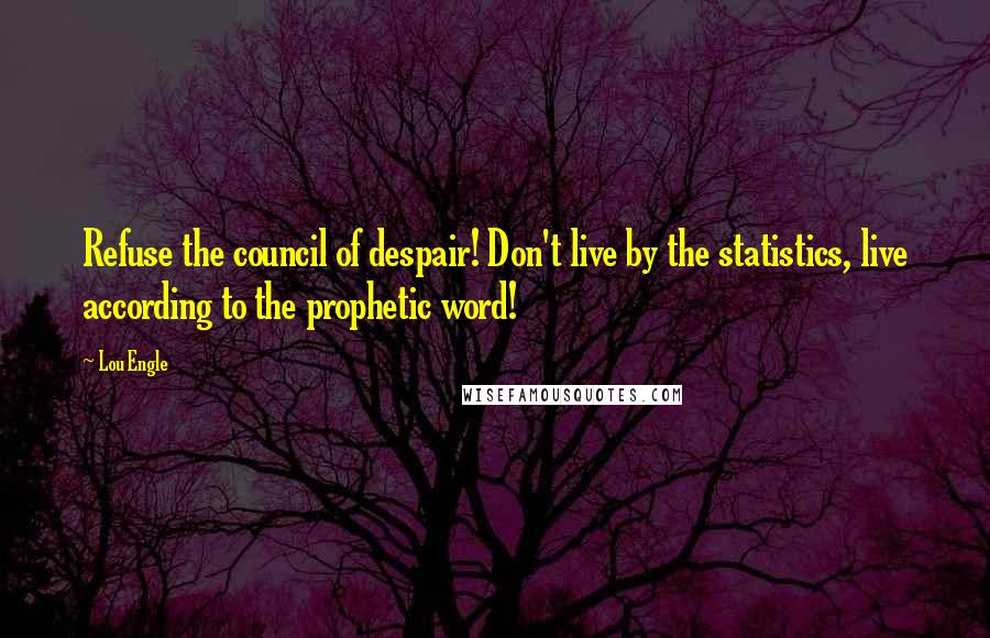 Lou Engle Quotes: Refuse the council of despair! Don't live by the statistics, live according to the prophetic word!