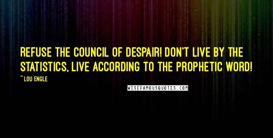 Lou Engle Quotes: Refuse the council of despair! Don't live by the statistics, live according to the prophetic word!