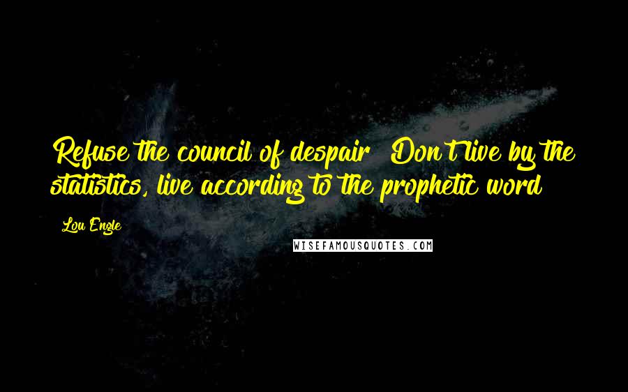 Lou Engle Quotes: Refuse the council of despair! Don't live by the statistics, live according to the prophetic word!