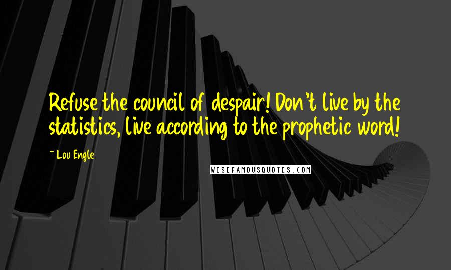 Lou Engle Quotes: Refuse the council of despair! Don't live by the statistics, live according to the prophetic word!