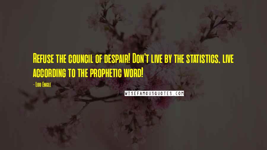 Lou Engle Quotes: Refuse the council of despair! Don't live by the statistics, live according to the prophetic word!