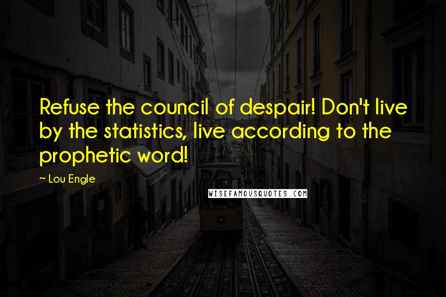 Lou Engle Quotes: Refuse the council of despair! Don't live by the statistics, live according to the prophetic word!