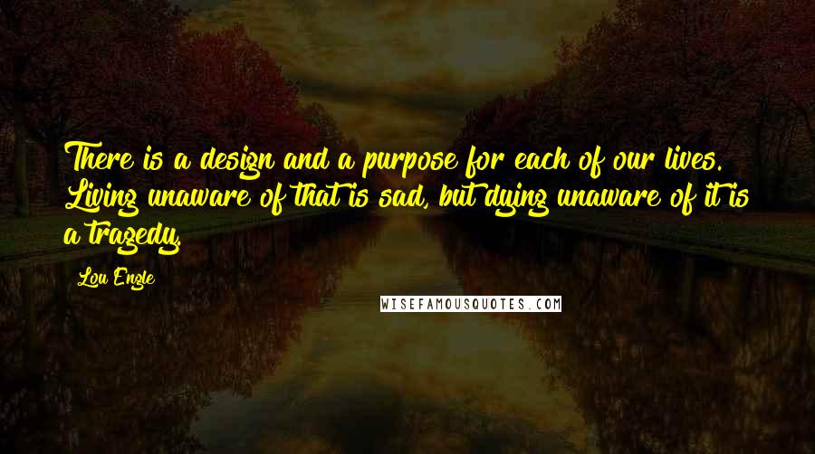 Lou Engle Quotes: There is a design and a purpose for each of our lives. Living unaware of that is sad, but dying unaware of it is a tragedy.