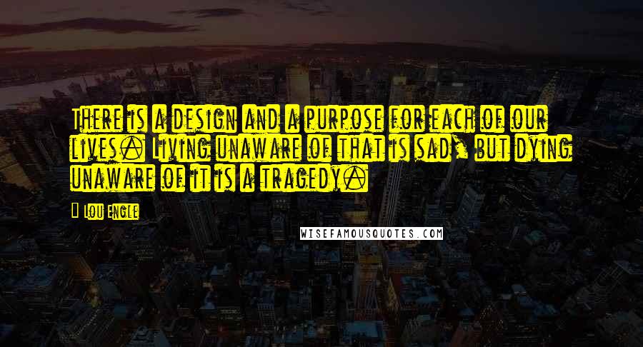 Lou Engle Quotes: There is a design and a purpose for each of our lives. Living unaware of that is sad, but dying unaware of it is a tragedy.
