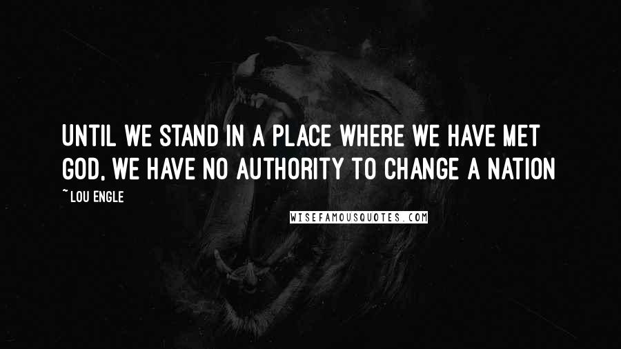 Lou Engle Quotes: Until we stand in a place where we have met God, we have no authority to change a Nation