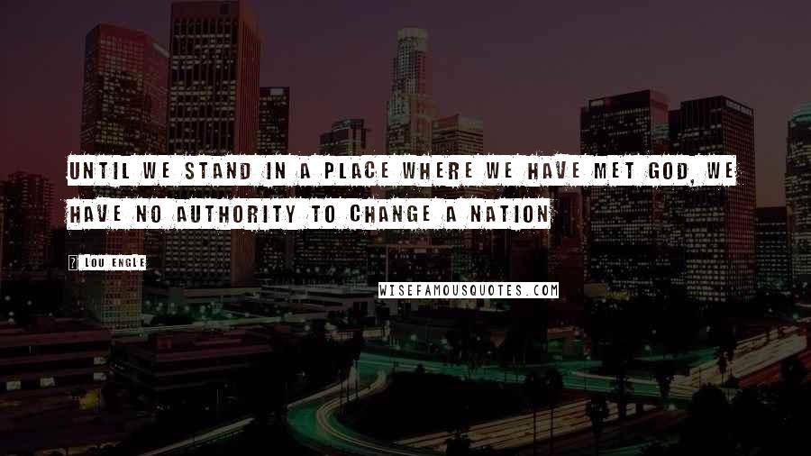 Lou Engle Quotes: Until we stand in a place where we have met God, we have no authority to change a Nation