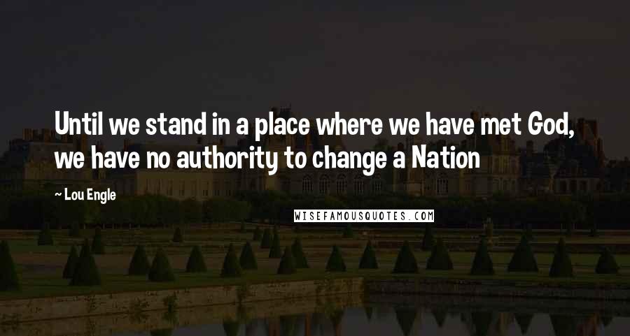 Lou Engle Quotes: Until we stand in a place where we have met God, we have no authority to change a Nation