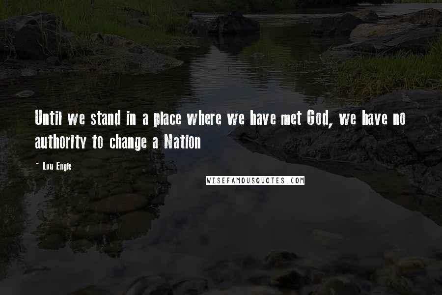Lou Engle Quotes: Until we stand in a place where we have met God, we have no authority to change a Nation
