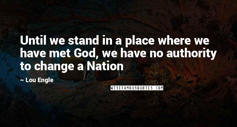 Lou Engle Quotes: Until we stand in a place where we have met God, we have no authority to change a Nation