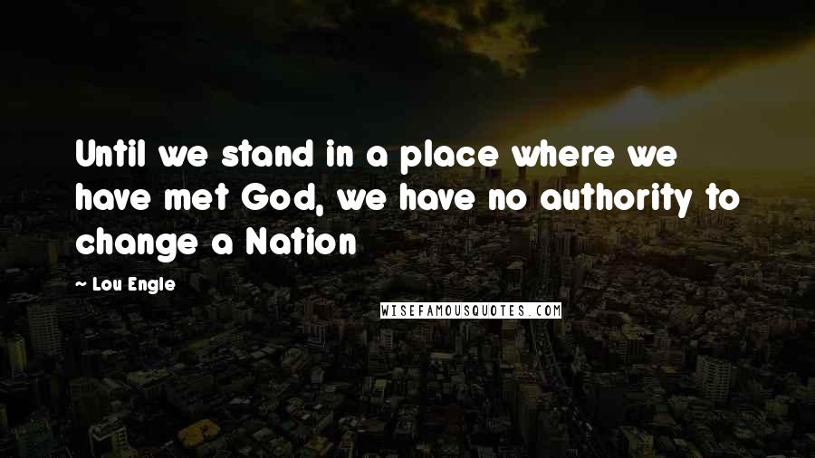 Lou Engle Quotes: Until we stand in a place where we have met God, we have no authority to change a Nation