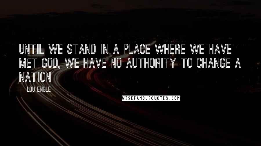 Lou Engle Quotes: Until we stand in a place where we have met God, we have no authority to change a Nation