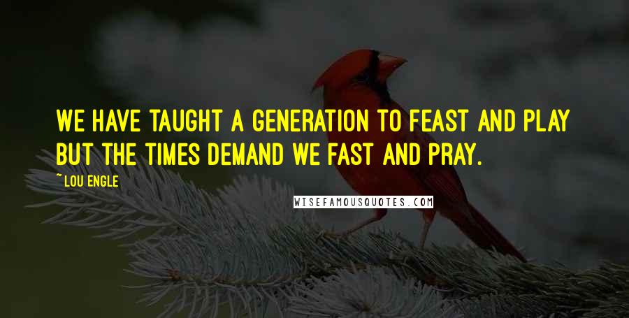 Lou Engle Quotes: We have taught a generation to feast and play but the times demand we fast and pray.