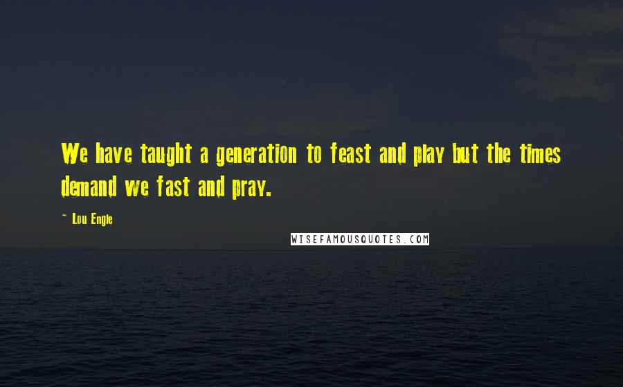 Lou Engle Quotes: We have taught a generation to feast and play but the times demand we fast and pray.