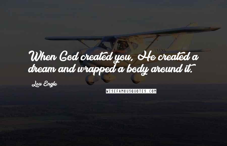 Lou Engle Quotes: When God created you, He created a dream and wrapped a body around it.