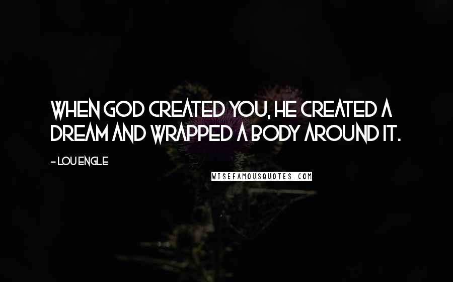 Lou Engle Quotes: When God created you, He created a dream and wrapped a body around it.