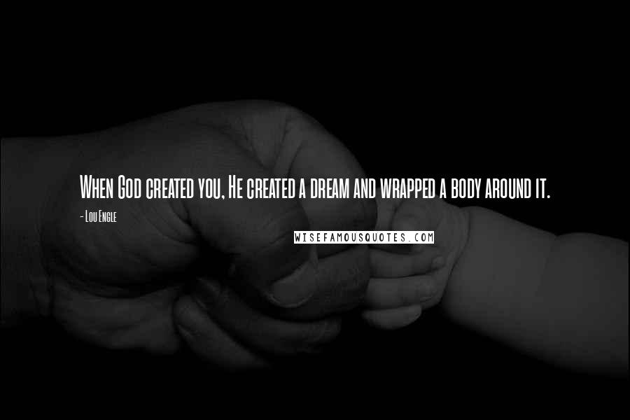 Lou Engle Quotes: When God created you, He created a dream and wrapped a body around it.