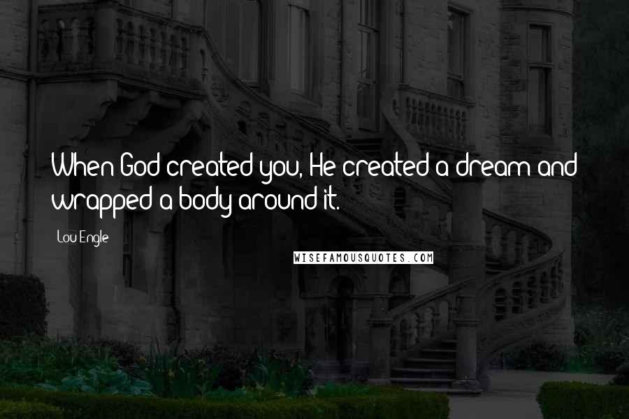 Lou Engle Quotes: When God created you, He created a dream and wrapped a body around it.