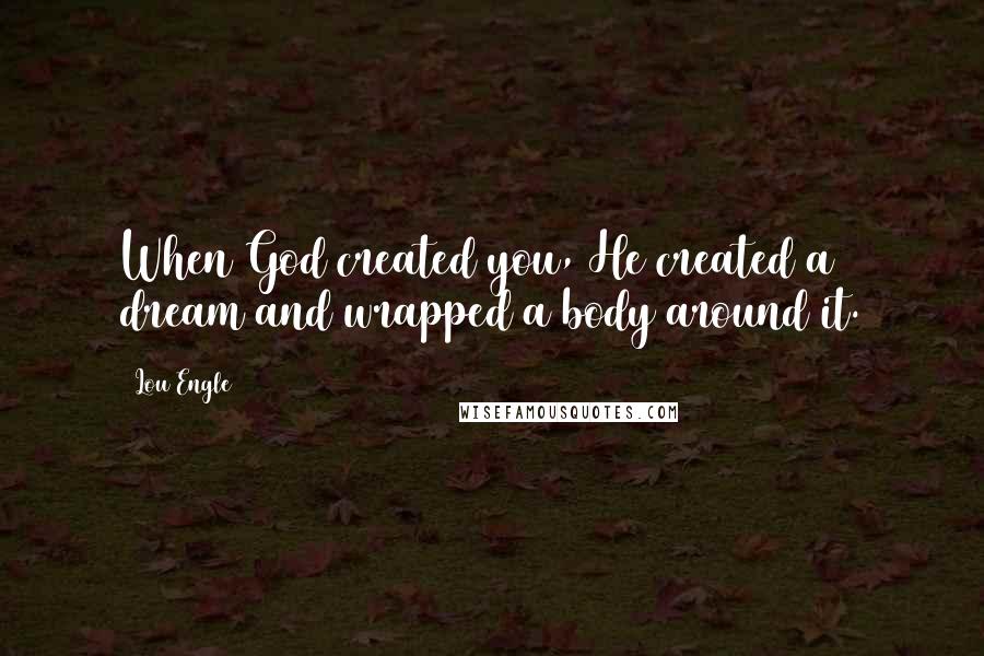 Lou Engle Quotes: When God created you, He created a dream and wrapped a body around it.