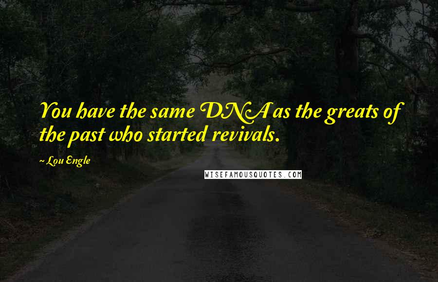 Lou Engle Quotes: You have the same DNA as the greats of the past who started revivals.