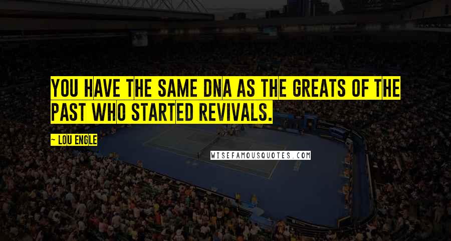 Lou Engle Quotes: You have the same DNA as the greats of the past who started revivals.