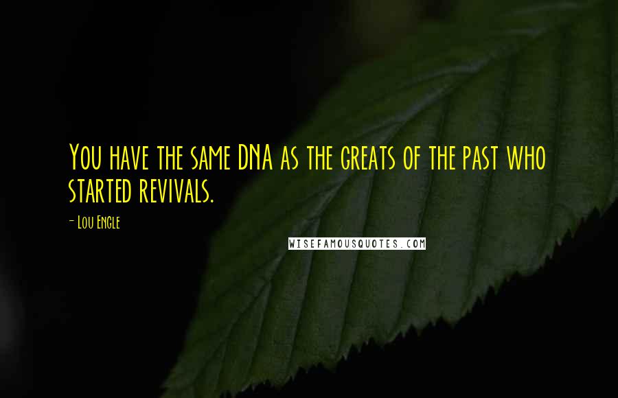 Lou Engle Quotes: You have the same DNA as the greats of the past who started revivals.